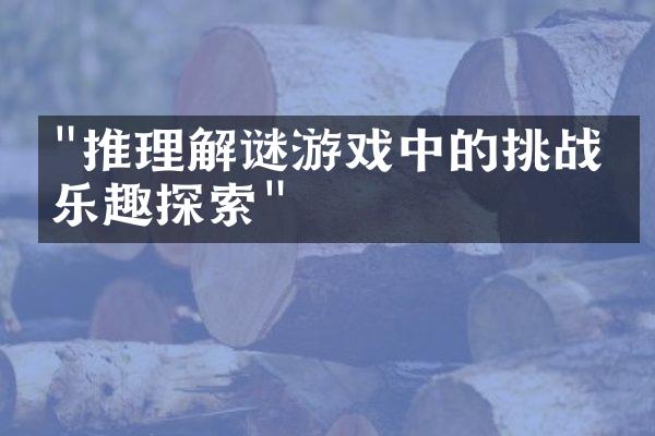 "推理解谜游戏中的挑战与乐趣探索"