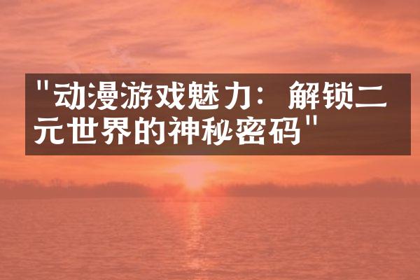 "动漫游戏魅力：解锁二次元世界的神秘密码"