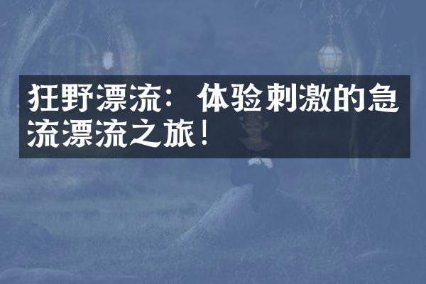 狂野漂流：体验刺激的急流漂流之旅！