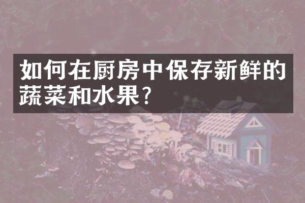 如何在厨房中保存新鲜的蔬菜和水果？