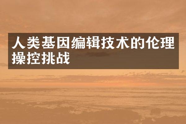 人类基因编辑技术的伦理操控挑战