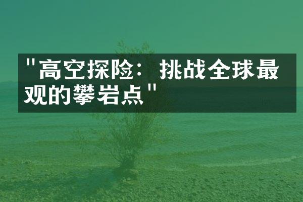 "高空探险：挑战全球最壮观的攀岩点"