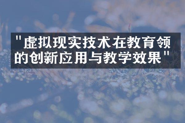 "虚拟现实技术在教育领域的创新应用与教学效果"