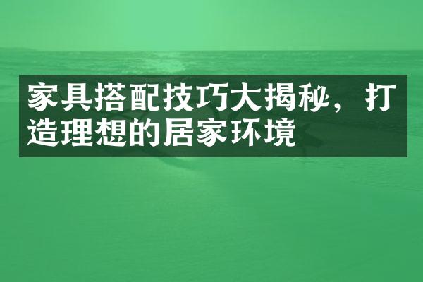 家具搭配技巧大揭秘，打造理想的居家环境