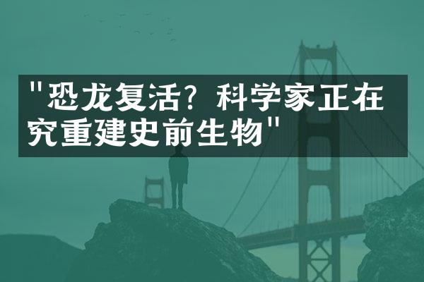 "恐龙复活？科学家正在研究重建史前生物"