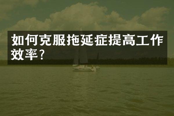 如何克服拖延症提高工作效率？