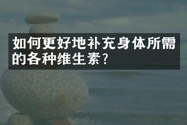 如何更好地补充身体所需的各种维生素？