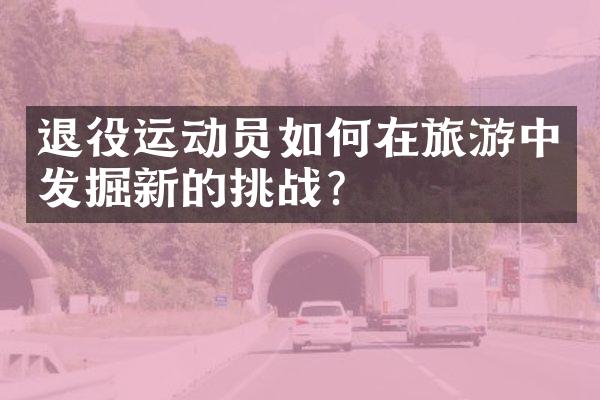 退役运动员如何在旅游中发掘新的挑战？