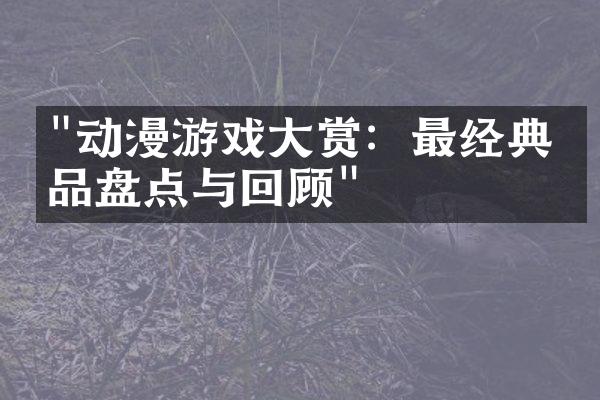 "动漫游戏大赏：最经典作品盘点与回顾"