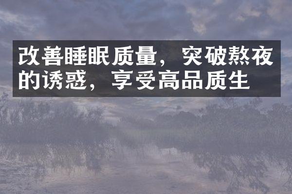 改善睡眠质量，突破熬夜的诱惑，享受高品质生活