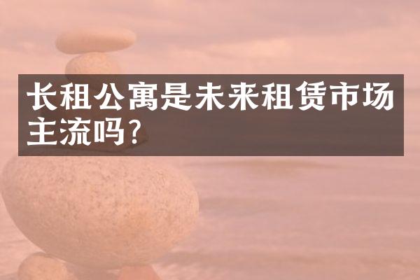 长租公寓是未来租赁市场主流吗？