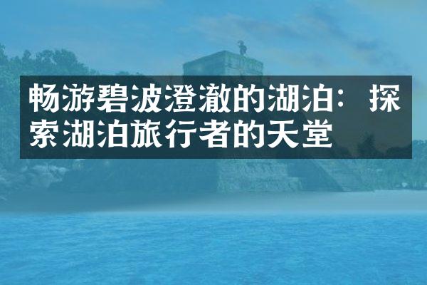 畅游碧波澄澈的湖泊：探索湖泊旅行者的天堂