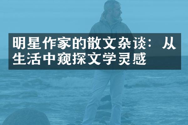 明星作家的散文杂谈：从生活中窥探文学灵感