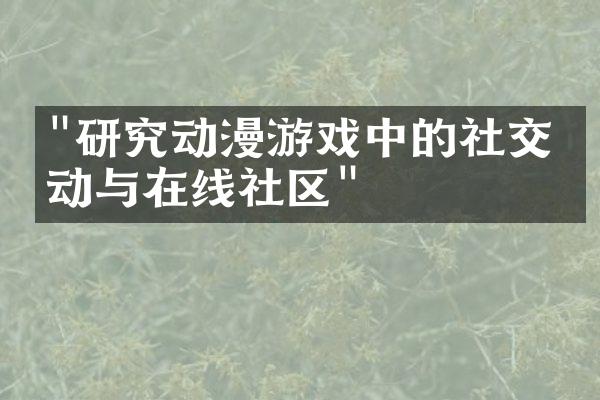 "研究动漫游戏中的社交互动与在线社区"