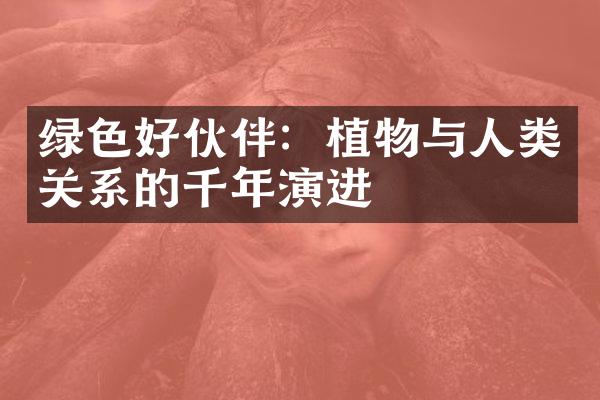 绿色好伙伴：植物与人类关系的千年演进