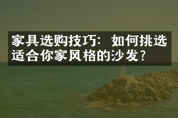 家具选购技巧：如何挑选适合你家风格的沙发？