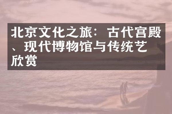 北京文化之旅：古代宫殿、现代博物馆与传统艺术欣赏