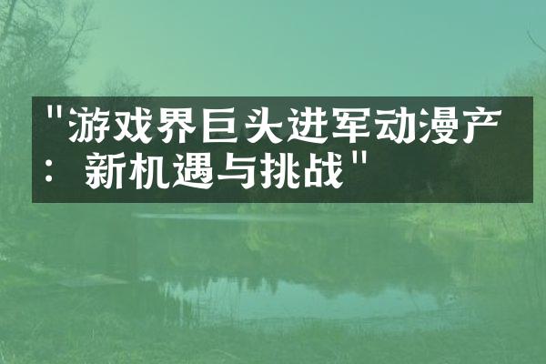 "游戏界巨头进军动漫产业：新机遇与挑战"
