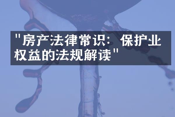 "房产法律常识：保护业主权益的法规解读"