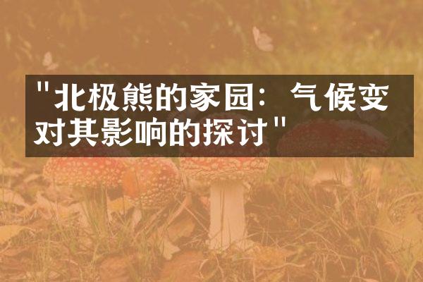 "北极熊的家园：气候变化对其影响的探讨"