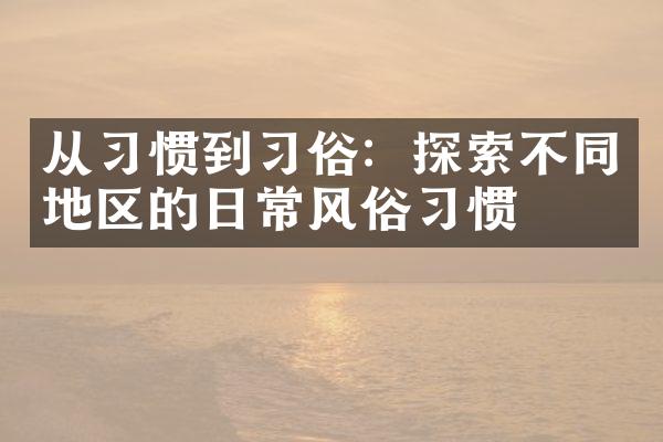 从习惯到习俗：探索不同地区的日常风俗习惯