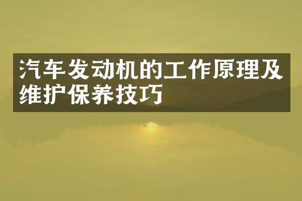 汽车发动机的工作原理及维护保养技巧