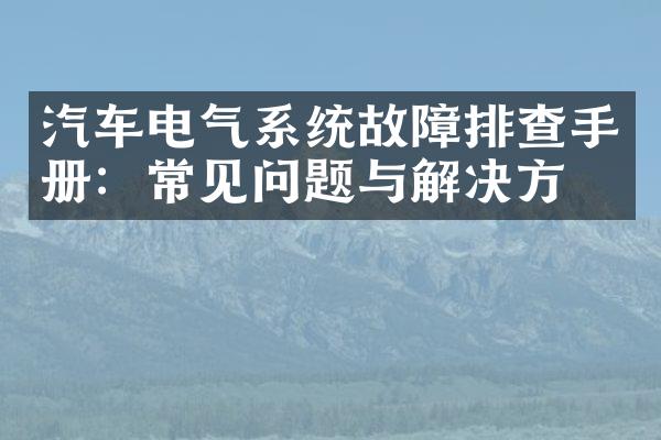 汽车电气系统故障排查手册：常见问题与解决方法