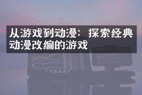 从游戏到动漫：探索经典动漫改编的游戏