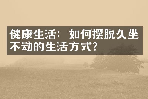 健康生活：如何摆脱久坐不动的生活方式？