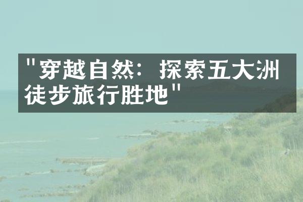 "穿越自然：探索五大洲的徒步旅行胜地"