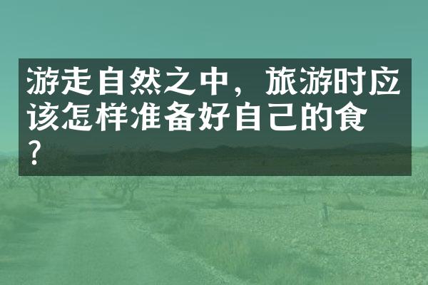 游走自然之中，旅游时应该怎样准备好自己的食物？