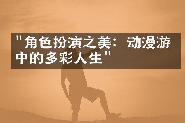 "角色扮演之美：动漫游戏中的多彩人生"