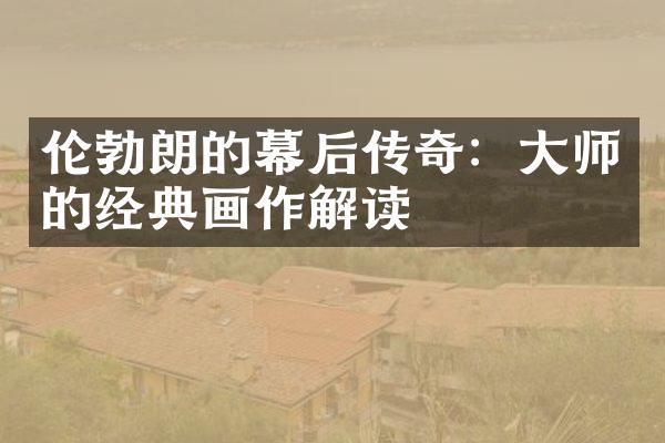 伦勃朗的幕后传奇：大师的经典画作解读