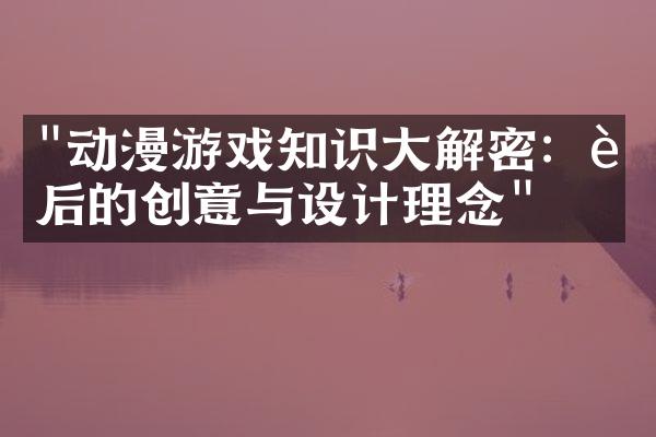 "动漫游戏知识大解密：背后的创意与设计理念"