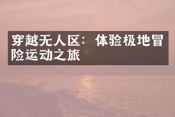 穿越无人区：体验极地冒险运动之旅
