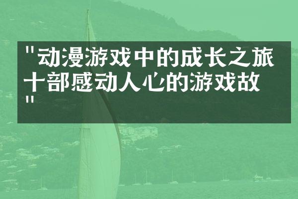 "动漫游戏中的成长之旅：十部感动人心的游戏故事"