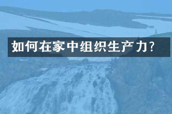 如何在家中组织生产力？