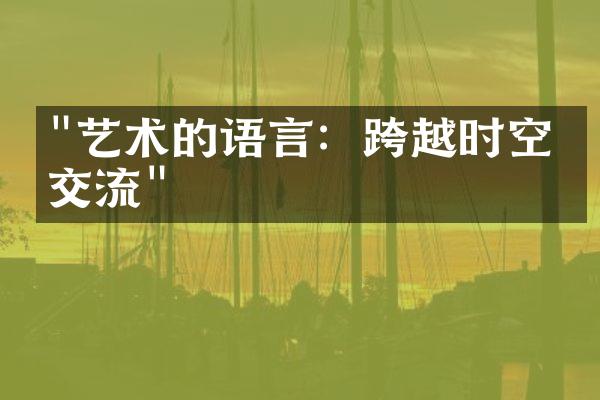 "艺术的语言：跨越时空的交流"