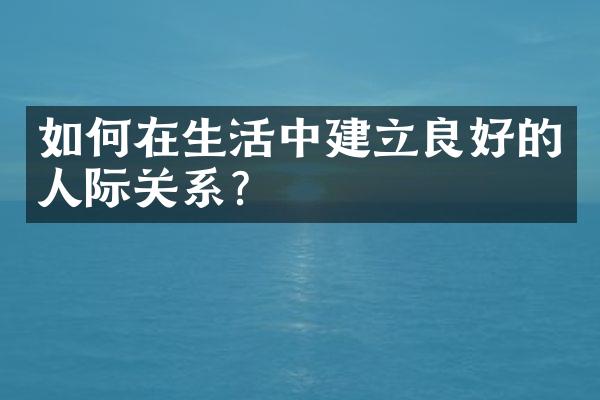 如何在生活中建立良好的人际关系？