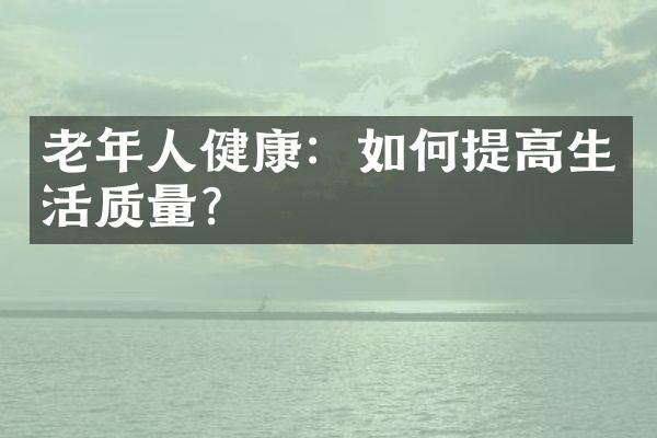 老年人健康：如何提高生活质量？