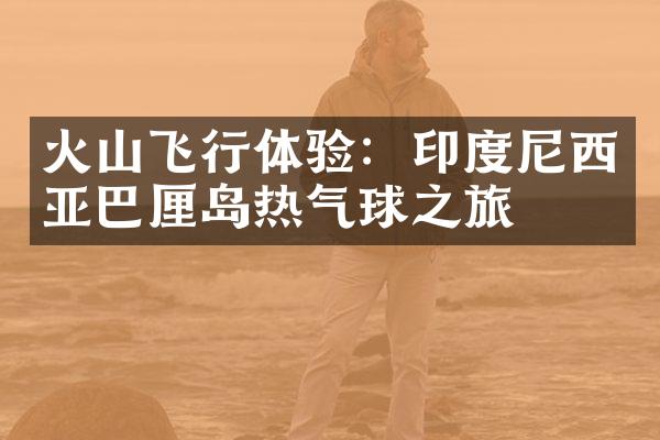 火山飞行体验：印度尼西亚巴厘岛热气球之旅