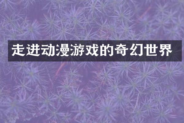 走进动漫游戏的奇幻世界