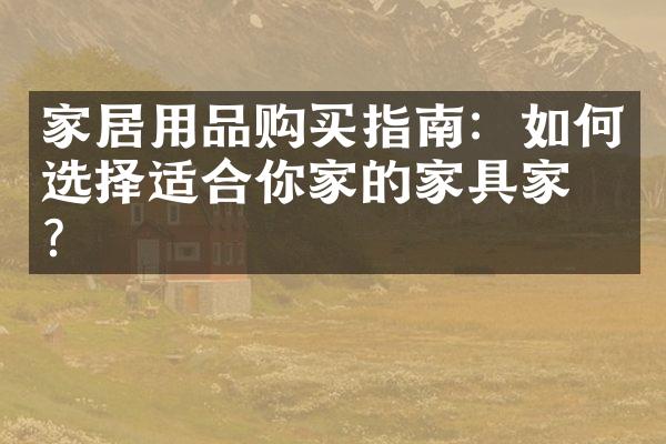 家居用品购买指南：如何选择适合你家的家具家电？