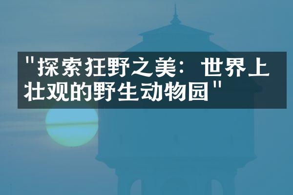 "探索狂野之美：世界上最壮观的野生动物园"