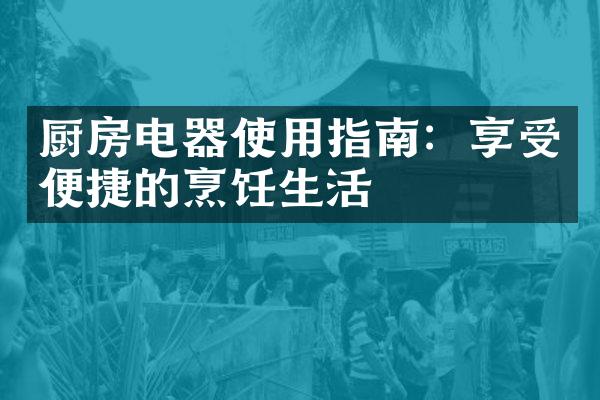 厨房电器使用指南：享受便捷的烹饪生活