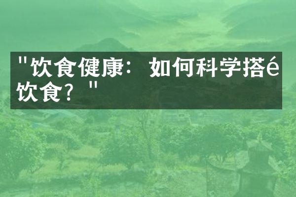 "饮食健康：如何科学搭配饮食？"