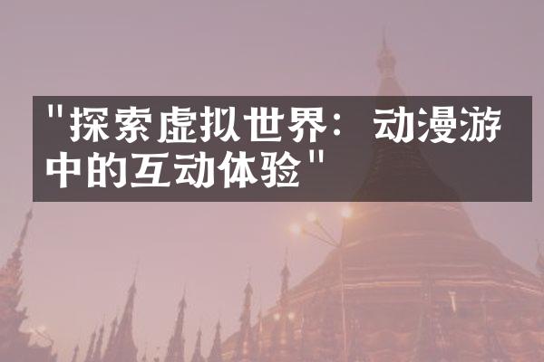 "探索虚拟世界：动漫游戏中的互动体验"