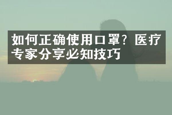 如何正确使用口罩？医疗专家分享必知技巧