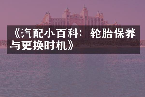 《汽配小百科：轮胎保养与更换时机》