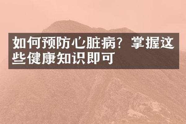 如何预防心脏病？掌握这些健康知识即可